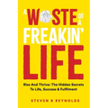A Waste of a Freakin Life: Rise and Thrive - The Hidden Secrets to Life, Success and Fulfilment
