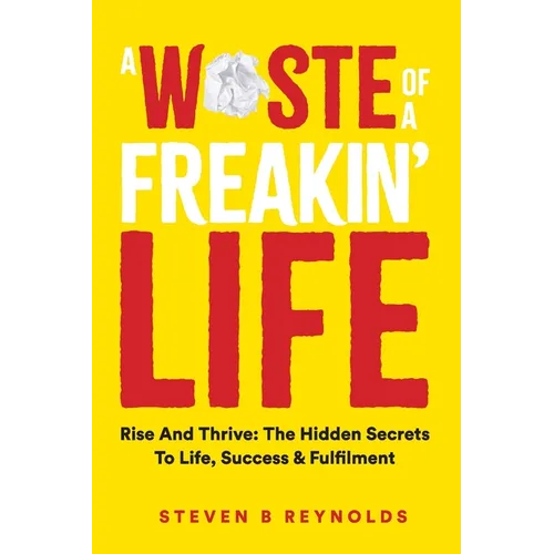 A Waste of a Freakin Life: Rise and Thrive - The Hidden Secrets to Life, Success and Fulfilment