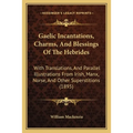 Gaelic Incantations, Charms, And Blessings Of The Hebrides: With Translations, And Parallel Illustrations From Irish, Manx, Norse, And Other Superstit