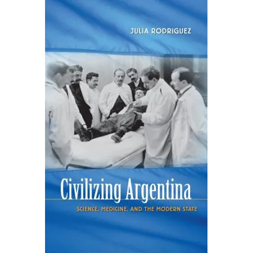 Civilizing Argentina: Science, Medicine, and the Modern State