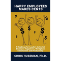 Happy Employees Make Cents: A Roadmap for Leaders to Enrich Employee Happiness, Workplace Satisfaction and Productivity