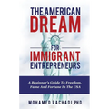 The American Dream For Immigrant Entrepreneurs: A Beginner's Guide To Freedom, Fame And Fortune In The USA