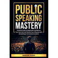 Public Speaking Mastery: Practical Guide to Speak with Confidence, Turn Fear into Fuel, Elevate your Influence with Storytelling and Command Any Room