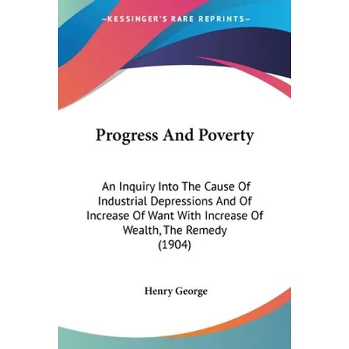 Progress And Poverty: An Inquiry Into The Cause Of Industrial Depressions And Of Increase Of Want With Increase Of Wealth, The Remedy (1904)