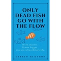 Only Dead Fish Go With the Flow: Work smarter. Dream bigger. Live an extraordinary life.