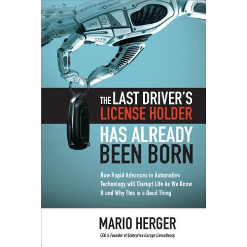 The Last Driver's License Holder Has Already Been Born: How Rapid Advances in Automotive Technology Will Disrupt Life as We Know It and Why This Is a