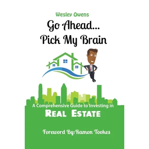 Go Ahead...Pick My Brain: A Comprehensive Guide to Investing in Real Estate