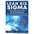 Lean Six Sigma: A Practical Guide for Getting Started with Lean Six Sigma along with How It Can Be Integrated with Agile and Scrum