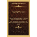 Keeping One Cow: Being The Experience Of A Number Of Practical Writers, In A Clear And Condensed Form, Upon The Management Of A Single Milch Cow (1880