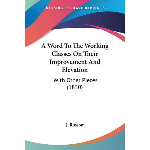 A Word To The Working Classes On Their Improvement And Elevation: With Other Pieces (1850)