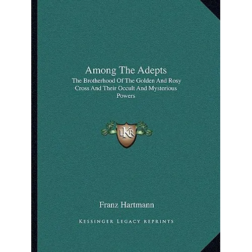 Among The Adepts: The Brotherhood Of The Golden And Rosy Cross And Their Occult And Mysterious Powers