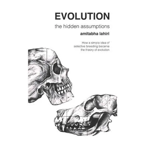 Evolution: The Hidden Assumptions: How a Simple Idea of Selective Breeding Became the Theory of Evolution