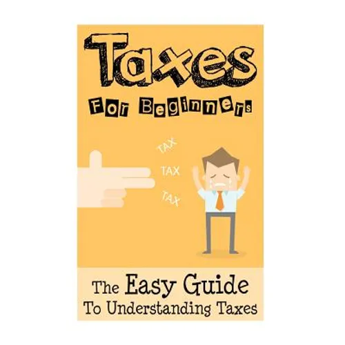 Taxes: Taxes For Beginners - The Easy Guide To Understanding Taxes + Tips & Tricks To Save Money