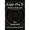 Logic Pro X Shortcuts Made Easy: From Basics to Mastery: The Essential Shortcuts Every Producer Needs