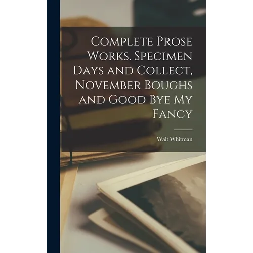 Complete Prose Works. Specimen Days and Collect, November Boughs and Good bye my Fancy