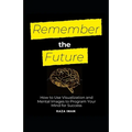 Remember the Future: How to Use Visualization and Mental Images to Program Your Mind for Success