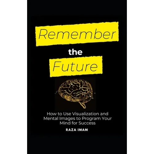 Remember the Future: How to Use Visualization and Mental Images to Program Your Mind for Success