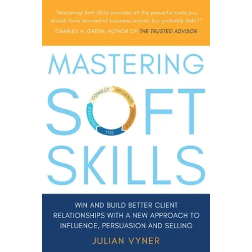 Mastering Soft Skills: Win and Build Better Client Relationships with a New Approach to Influence, Persuasion and Selling