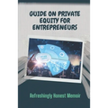 Guide On Private Equity For Entrepreneurs: Refreshingly Honest Memoir: Investment Guide For Entrepreneurs