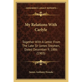 My Relations With Carlyle: Together With A Letter From The Late Sir James Stephen, Dated December 9, 1886 (1903)