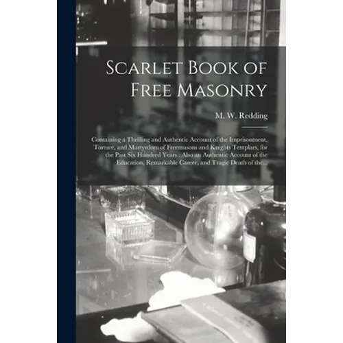Scarlet Book of Free Masonry: Containing a Thrilling and Authentic Account of the Imprisonment, Torture, and Martyrdom of Freemasons and Knights Tem