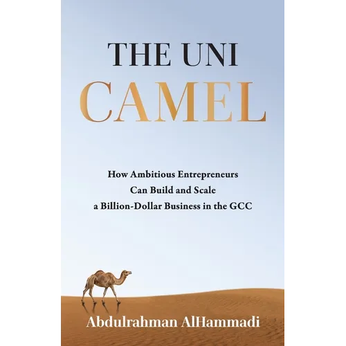 The Uni-Camel: How Ambitious Entrepreneurs Can Build and Scale a Billion-Dollar Business in the GCC