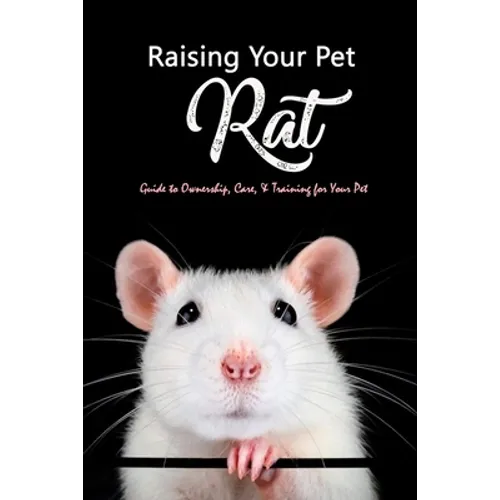 Raising Your Pet Rat: Guide to Ownership, Care, & Training for Your Pet: Training Your Pet Rat