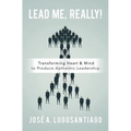 Lead Me, REALLY!: Transforming Heart & Mind to Produce Authentic Leadership