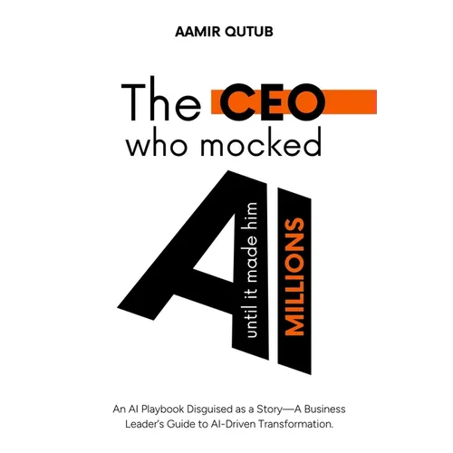 The CEO who mocked AI (until it made him millions): A Business Leader's Guide to Artificial Intelligence Driven Transformation