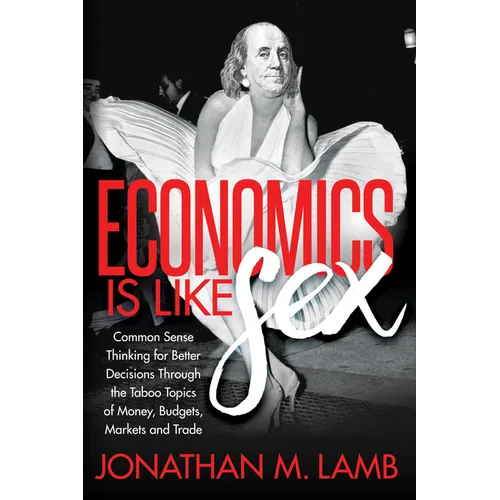 Economics Is Like Sex: Common Sense Thinking for Better Decisions Through the Taboo Topics of Money, Budgets, Markets and Trade