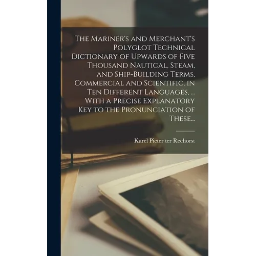 The Mariner's and Merchant's Polyglot Technical Dictionary of Upwards of Five Thousand Nautical, Steam, and Ship-building Terms, Commercial and Scient