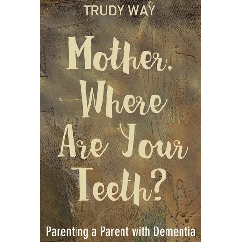 Mother, Where Are Your Teeth?: Parenting a Parent with Dementia