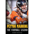 Peyton Manning: The Football Legend. The Incredible True Story of One of Football's Greatest Players.