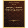 The History Of The Catholic Church From The Renaissance To The French Revolution V2