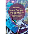 Science, Subtle Energies, and Spirituality: A Path to I AM