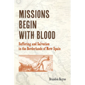 Missions Begin with Blood: Suffering and Salvation in the Borderlands of New Spain