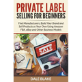 Private Label Selling For Beginners: Find Manufacturers, Build Your Brand and Sell Products as Your Own Using Amazon FBA, eBay and Other Business Mode