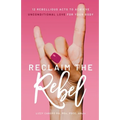 Reclaim the Rebel: 12 Rebellious Acts to Achieve Unconditional Love for Your Body