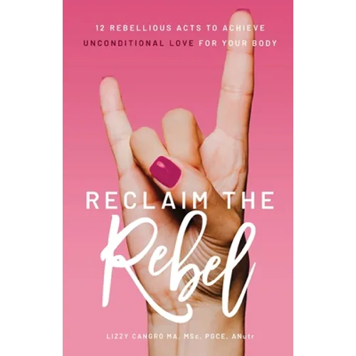 Reclaim the Rebel: 12 Rebellious Acts to Achieve Unconditional Love for Your Body