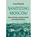 Sanitizing Moscow: Waste, Animals, and Urban Health in Late Imperial Russia