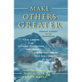 Make Others Greater: From Mt. Everest to the Boardroom: Vital Lessons from Dynamic Innovators, Explorers and Everyday Heroes That Will Insp