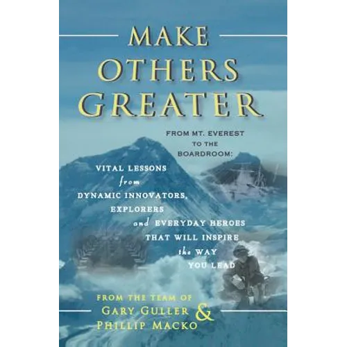 Make Others Greater: From Mt. Everest to the Boardroom: Vital Lessons from Dynamic Innovators, Explorers and Everyday Heroes That Will Insp