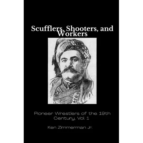 Scufflers, Shooters, and Workers: Pioneer Wrestlers of the 19th Century, Vol. 1