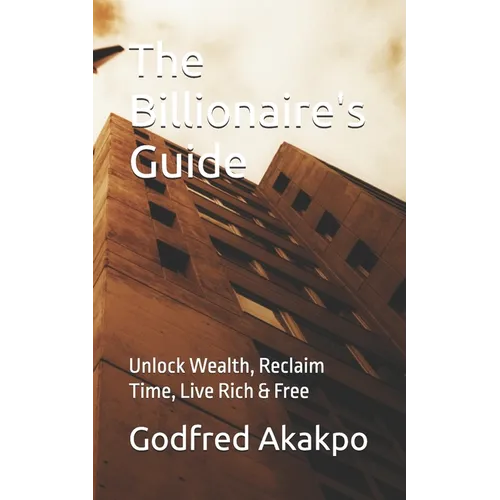 The Billionaire's Guide: Unlock Wealth, Reclaim Time, Live Rich & Free