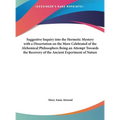 Suggestive Inquiry Into the Hermetic Mystery with a Dissertation on the More Celebrated of the Alchemical Philosophers Being an Attempt Towards the Re