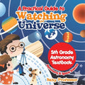 A Practical Guide to Watching the Universe 5th Grade Astronomy Textbook Astronomy & Space Science
