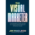 The Visual Marketer: The Marketer's Crash Course for Creating Memorable and Effective Visuals