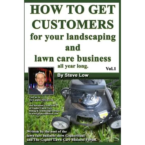How To Get Customers For Your Landscaping And Lawn Care Business All Year Long.: Anyone Can Start A Lawn Care Business, The Tricky Part Is Finding Cus