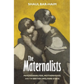 The Maternalists: Psychoanalysis, Motherhood, and the British Welfare State