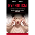Hypnotism: A Complete Manual on Hypnotism for the Beginner Intermediate and Advanced Practitioner (Learn Mind Control Techniques to Become a Master of
